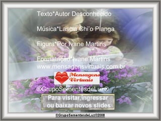 Texto*Autor Desconhecido Música*Lascia Chi’o Pianga Figura*Por Ivane Martins Formatação*Ivane Martins www.mensagensvirtuais.com.br ®GrupoSementesdeLuz® 