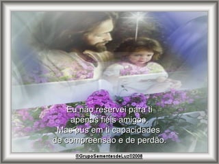 Eu não reservei para ti apenas fiéis amigos, Mas pus em ti capacidades  de compreensão e de perdão. 