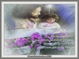 Eu não te assegurei  que serias saudável sempre, Mas te tangi com a Fé que pode sanar os males. 