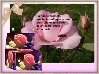 Eu não te prometo  que terás tudo que posso dar-te, Mas tudo te será dado  se antes tu fizeres a tua parte. JESUS 