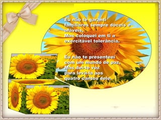 Eu não te garanti familiares sempre dóceis e afáveis, Mas coloquei em ti a exercitável tolerância. Eu não te presenteei  c...