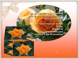 Eu não falei que o egoísmo
não te abateria, Mas dei-te o pão
               para ser dividido.

     Eu não te imunizei contra
                         vícios,
                     Mas dei-te
             competência para
    escolher o que te beneficia.
 