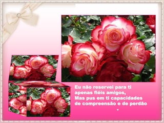 Eu não reservei para ti
apenas fiéis amigos,
Mas pus em ti capacidades
de compreensão e de perdão
 