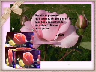 Eu não te prometo
que terás tudo que posso dar-te,
Mas tudo te será dado
se antes tu fizeres
a tua parte.
JESUS
 