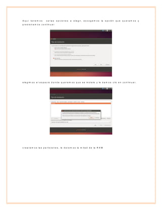 A q u í t e n e m o s v a r ia s o p c io n e s a e le g ir , e s c o g e m o s la o p c ió n q u e q u e r a m o s y
p r e s io n a m o s c o n t in u a r
e le g im o s e l e s p a c io d o n d e q u e r e m o s q u e s e in s t a le y le d a m o s c lic e n c o n t in u a r .
c r e a r e m o s la s p a r t ic io n e s , le d a r e m o s la m it a d d e la R A M
 