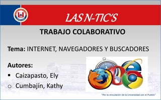 LAS N-TIC´S
TRABAJO COLABORATIVO
Tema: INTERNET, NAVEGADORES Y BUSCADORES
Autores:
 Caizapasto, Ely
o Cumbajín, Kathy
 
