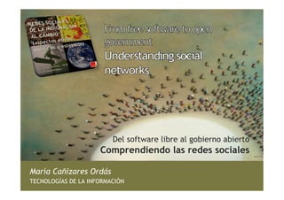 Del software libre al gobierno abierto
                     Comprendiendo las redes sociales

María Cañizares Ordás
TECNOLOGÍAS DE LA INFORMACIÓN
 