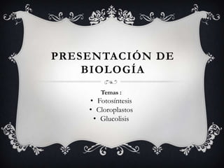 PRESENTACIÓN DE
    BIOLOGÍA
       Temas :
    • Fotosíntesis
    • Cloroplastos
     • Glucolisis
 