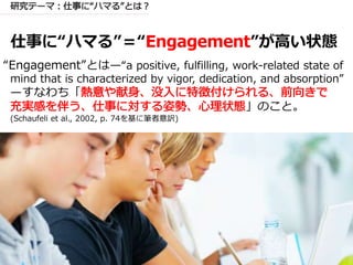 仕事に“ハマる”＝“ ”が高い状態
“Engagement”とは—“a positive, fulfilling, work-related state of
mind that is characterized by vigor, dedication, and absorption”
—すなわち「
」のこと。
(Schaufeli et al., 2002, p. 74を基に筆者意訳)
 