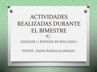 ACTIVIDADES
REALIZADAS DURANTE
EL BIMESTRE
CIENCIAS I ( ÉNFASIS EN BIOLOGÍA )
PROFR. OMAR ROSAS ALVARADO
 