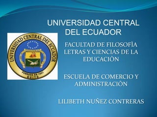 UNIVERSIDAD CENTRAL
    DEL ECUADOR
   FACULTAD DE FILOSOFÌA
   LETRAS Y CIENCIAS DE LA
        EDUCACIÒN

   ESCUELA DE COMERCIO Y
      ADMINISTRACIÒN

  LILIBETH NUÑEZ CONTRERAS
 