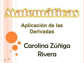 Aplicación de las
   Derivadas

 Carolina Zúñiga
     Rivera
 