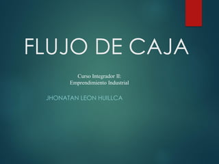 FLUJO DE CAJA
JHONATAN LEON HUILLCA
Curso Integrador II:
Emprendimiento Industrial
 