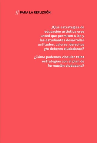 123
// PARA LA REFLEXIÓN:
¿Qué estrategias de
educación artística cree
usted que permiten a los y
las estudiantes desarrollar
actitudes, valores, derechos
y/o deberes ciudadanos?
¿Cómo podemos vincular tales
estrategias con el plan de
formación ciudadana?
 