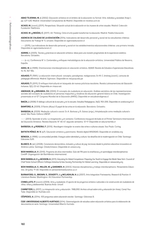 160
/
Referencias
bibliográficas
/
* ABAD TEJERINA, M. J. (2002). Educación artística en el ámbito de la educación no formal. Arte, individuo y sociedad, Anejo I,
pp. 421-426. Madrid: Universidad Complutense de Madrid. Disponible en revistas.ucm.es
ACASO, M. (coord.) (2011). Perspectivas. Situación actual de la educación en los museos de artes visuales. Madrid: Colección
Fundación Telefónica.
ACASO, M. y MEGÍAS, C. (2017). Art Thinking. Cómo el arte puede transformar la educación. Madrid: Paidós Educación.
AGENCIA DE CALIDAD DE LA EDUCACIÓN (2014). Indicadores del desarrollo personal y social de los estudiantes chilenos.
Documento de Trabajo N° 5, octubre. Disponible en agenciaeducacion.cl
---- (2015). Los indicadores de desarrollo personal y social en los establecimientos educacionales chilenos: una primera mirada.
Disponible en agenciaeducacion.cl
AGIRRE, I. (2005). Teorías y prácticas en educación artística: ideas para una revisión pragmatista de la experiencia estética.
Barcelona: Octaedro.
---- (s. a.). Conferencia N° 4: Contenidos y enfoques metodológicos de la educación artística. Universidad Pública de Navarra,
España.
AGRA, M. J. (1999). Orientaciones interdisciplinares en educación artística. ADAXE-Revista de Estudos e Experiencias Educativas,
14-15, 167-184.
AGUADO, T. (1991). La educación intercultural: concepto, paradigmas, realizaciones. En M. C Jiménez (coord.), Lecturas de
pedagogía diferencial. Madrid: Dykinson. Disponible en red.pucp.edu.pe
AGUADO, T. (2011). El enfoque intercultural en búsqueda de nuevas prácticas escolares. Revista Latinoamericana de Educación
Inclusiva, 5(2), 23-42. Disponible en rinace.net.
ANDRADE, M. y MIRANDA, CH. (2000). El concepto de ciudadanía en educación. Análisis semiótico de las representaciones
sociales del concepto de ciudadanía en personas mapuches y citadinos de educación general básica en Chile. Investigación
presentada en el 13º Congreso Mundial de la Educación (AMSE). Disponible en estudiosindigenas.cl
BAEZA, J. (2008). El diálogo cultural de la escuela y en la escuela. Estudios Pedagógicos, 34(2), 193-206. Disponible en scieloconycit.cl
BAMFORD, A. (2009). El factor ¡Wuau! El papel de las artes en la educación. Barcelona: Octaedro.
BARBOSA, A. (2009). Mediação cultural e social. En A. Barbosa y R. Galvao (orgs.), Arte/educação como mediação cultural e
social. São Paulo: Editora UNESP.
----- (2013). Aprender el arte. La imaginación y el contexto. Conferencia inaugural dictada en el Primer Seminario Internacional
de Educación Artística. Revista Educarte, N° 46-47, segundo semestre, 12-17. Disponible en educartechile.cl
BARBOSA, A. y PEREIRA, F. (2010). Abordagem triangular no ensino das artes e culturas visuais. Sao Paulo: Cortez.
BATISTA PÉREZ, M. V. (s/f). Educación artística y patrimonio. Revista digital ARSDIDAS. Disponible en arsdidas.org
BENGOA, J. (1996). La comunidad perdida. Ensayos sobre identidad y cultura: los desafíos de la modernización en Chile. Santiago:
Ediciones SUR.
BLANCO, R. (ed.) (2008). Convivencia democrática, inclusión y cultura de paz: lecciones desde la práctica educativa innovadora en
América Latina. Santiago: Orealc/Unesco. Disponible en unesco.org
BOIX MANSILLA, V. (2010). Programa de años intermedios. Guía del PAI para la enseñanza y el aprendizaje interdisciplinarios.
Cardiff: Organización del Bachillerato internacional.
BOIX MANSILLA,V. yJACKSON,A. (2011). Educating forGlobal Competence: Preparing OurYouthto EngagetheWorld. NewYork: Council of
Chief State School Officers’ EdSteps Initiative & Asia Society Partnership for Global Learning. Disponible en asiasociety.org
BOIX MANSILLA, V., MILLER, W. y GARDNER, H. (2003). Visiones disciplinarias y trabajo interdisciplinario. Pensamiento Educa-
tivo, 32 (julio), 11-48. Disponible en pensamientoeducativo.uc.cl
BURNAFORD, G., BROWN, S., DOHERTY, J. y MCLAGHLIN, H. J. (2007). Arts Integration Frameworks, Research & Practice: A
Literature Review. Washington: Art Education Partnership.
CHINELLATO, P. (coord.) (2009). Arte y ciudadanía. El aporte de los proyectos artístico-culturales a la construcción de ciudadanía de
niños, niñas y adolescentes. Buenos Aires: Unicef.
CAMNITZER, L. (2017). La integración arte y educación. TABLERO. Archivo virtual sobre arte y educación (en línea). Canal You-
Tube. Disponible en YouTube.com
CÉSPEDES, A. (2014). 100 preguntas sobre educación escolar. Santiago: Ediciones B.
CIDE-UNIVERSIDAD ALBERTO HURTADO (2014). Sistematización de estudios sobre educación artística para la elaboración de
documentos en serie. Santiago: Universidad Alberto Hurtado.
 