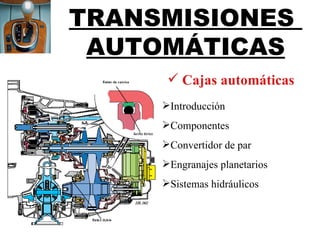 TRANSMISIONES
 AUTOMÁTICAS
       Cajas automáticas
     Introducción
     Componentes
     Convertidor de par
     Engranajes planetarios
     Sistemas hidráulicos
 
