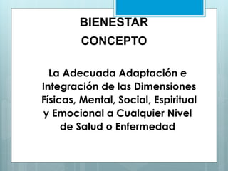 BIENESTAR
CONCEPTO
La Adecuada Adaptación e
Integración de las Dimensiones
Físicas, Mental, Social, Espiritual
y Emocional a Cualquier Nivel
de Salud o Enfermedad