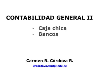CONTABILIDAD GENERAL II
       - Caja chica
       - Bancos




     Carmen R. Córdova R.
       crcordova2@utpl.edu.ec
 