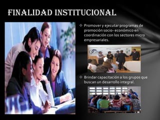 FINALIDAD INSTITUCIONALPromover y ejecutar programas de promoción socio- económico en coordinación con los sectores micro empresariales.