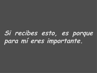 Si recibes esto, es porque para mí eres importante. 