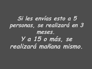 Si les envías esto a 5 personas, se realizará en 3 meses.   Y a 15 o más, se realizará mañana mismo. 