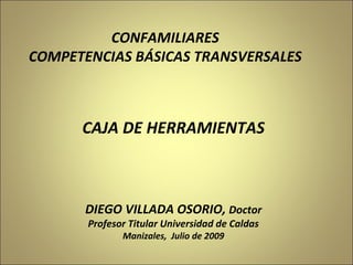 DIEGO VILLADA OSORIO,  Doctor Profesor Titular Universidad de Caldas Manizales,  Julio de 2009 CAJA DE HERRAMIENTAS CONFAMILIARES COMPETENCIAS BÁSICAS TRANSVERSALES 