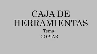 CAJA DE
HERRAMIENTAS
Tema:
COPIAR
 