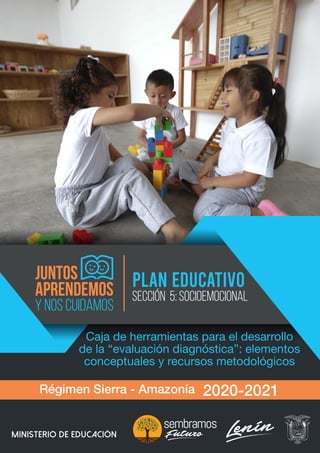 PLAN EDUCATIVO
Caja de herramientas para el desarrollo
de la “evaluación diagnóstica”: elementos
conceptuales y recursos metodológicos
Régimen Sierra - Amazonía 2020-2021
Seccion 5: Socioemocional
MINISTERIO DE EDUCACIÓN
 