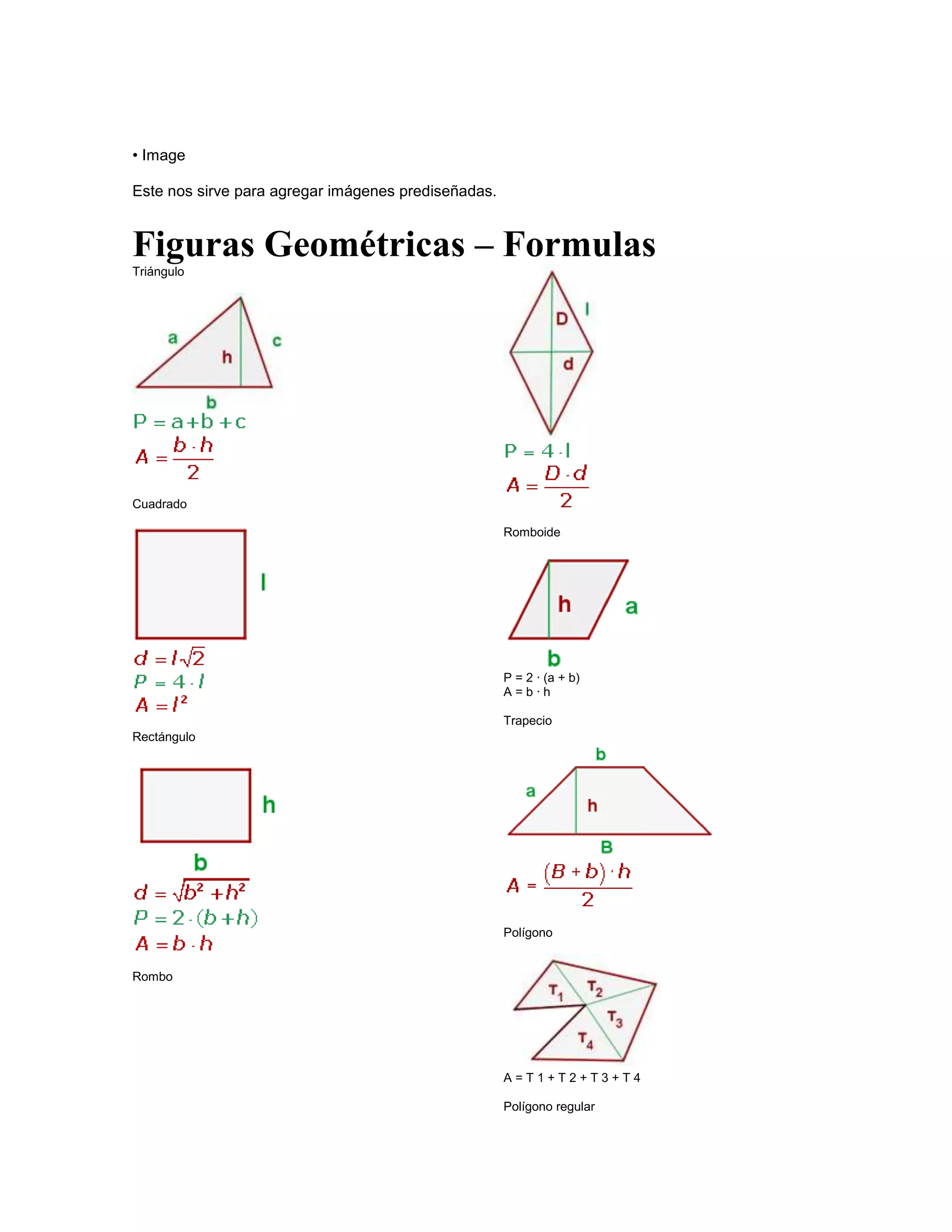 • Image

Este nos sirve para agregar imágenes prediseñadas.


Figuras Geométricas – Formulas
Triángulo




Cuadrado

                                                     Romboide




                                                     P = 2 · (a + b)
                                                     A=b·h

                                                     Trapecio
Rectángulo




                                                     Polígono


Rombo




                                                     A=T1+T2+T3+T4

                                                     Polígono regular
 