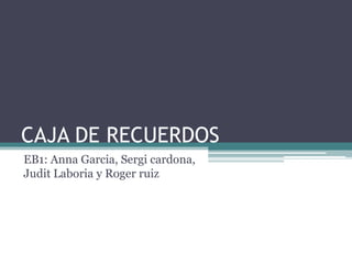 CAJA DE RECUERDOS 
EB1: Anna Garcia, Sergi cardona, 
Judit Laboria y Roger ruiz 
 