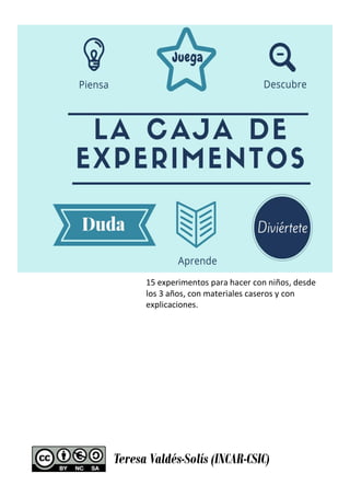 15 experimentos para hacer con niños, desde
los 3 años, con materiales caseros y con
explicaciones.
Teresa Valdés-Solís (INCAR-CSIC)
 