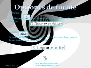 Subrayado:

      Se utiliza para      subrayar una parte de un texto que nos llame la
      atención



      Tachado:

      Se utiliza para tachar un texto mas comúnmente en los blogs , para asi
      llamar la atención de quien visita el sitio.




                               Fabio Andrés Arias Parrado
01/06/2011 08:05 a.m.          Jesús Edinson Mendieta Zape                     13
 