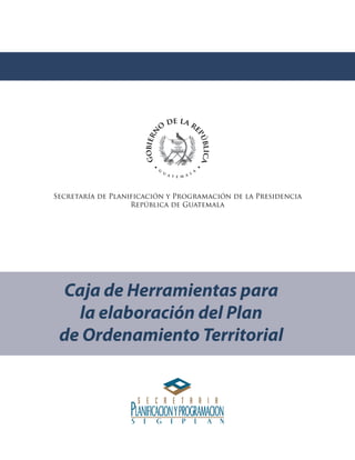 Secretaría de Planificación y Programación de la Presidencia
República de Guatemala
Caja de Herramientas para
la elaboración del Plan
de Ordenamiento Territorial
 