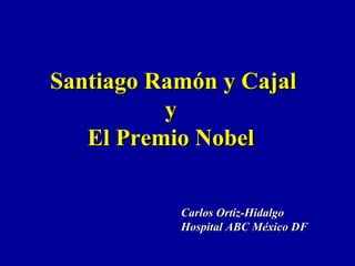 Santiago Ramón y CajalSantiago Ramón y Cajal
yy
El Premio NobelEl Premio Nobel
Carlos Ortiz-HidalgoCarlos Ortiz-Hidalgo
Hospital ABC México DFHospital ABC México DF
 