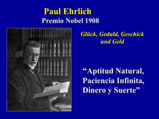““Aptitud Natural,Aptitud Natural,
Paciencia Infinita,Paciencia Infinita,
Dinero y Suerte”Dinero y Suerte”
Glück, Geduld, GeschickGlück, Geduld, Geschick
und Geldund Geld
Paul EhrlichPaul Ehrlich
Premio Nobel 1908Premio Nobel 1908
 