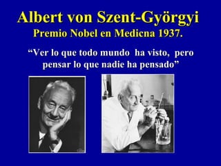 ““Ver lo que todo mundo ha visto, peroVer lo que todo mundo ha visto, pero
pensar lo que nadie ha pensado”pensar lo que nadie ha pensado”
Albert von Szent-GyörgyiAlbert von Szent-Györgyi
Premio Nobel en Medicna 1937.Premio Nobel en Medicna 1937.
 