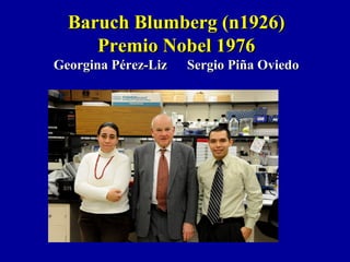 Baruch Blumberg (n1926)Baruch Blumberg (n1926)
Premio Nobel 1976Premio Nobel 1976
Georgina Pérez-Liz Sergio Piña OviedoGeorgina Pérez-Liz Sergio Piña Oviedo
 