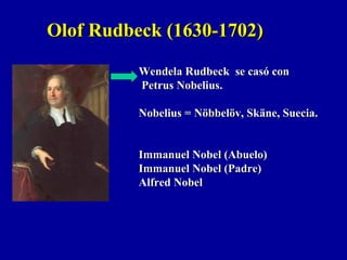 Olof Rudbeck (1630-1702)Olof Rudbeck (1630-1702)
Wendela Rudbeck se casó conWendela Rudbeck se casó con
Petrus Nobelius.Petrus Nobelius.
Nobelius = Nöbbelöv, Skäne, Suecia.Nobelius = Nöbbelöv, Skäne, Suecia.
Immanuel Nobel (Abuelo)Immanuel Nobel (Abuelo)
Immanuel Nobel (Padre)Immanuel Nobel (Padre)
Alfred NobelAlfred Nobel
 