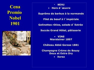 • MENUMENU
• Hors d´œuvreHors d´œuvre
Suprême de barbue à la normandeSuprême de barbue à la normande
Filet de bœuf à l´impérialeFilet de bœuf à l´impériale
Gelinottes rôties, salade d´EstréeGelinottes rôties, salade d´Estrée
Succès Grand Hôtel, pâtisserieSuccès Grand Hôtel, pâtisserie
• VINSVINS
Niersteiner 1897Niersteiner 1897
Château Abbé Gorsse 1881Château Abbé Gorsse 1881
Champagne Crème de BouzyChampagne Crème de Bouzy
Doux et Extra DryDoux et Extra Dry
• XerezXerez
CenaCena
PremioPremio
NobelNobel
19011901
 