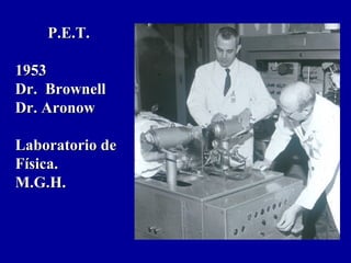 P.E.T.P.E.T.
19531953
Dr. BrownellDr. Brownell
Dr. AronowDr. Aronow
Laboratorio deLaboratorio de
Física.Física.
M.G.H.M.G.H.
 