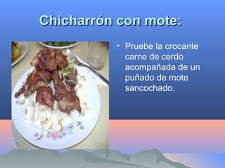 Chicharrón con mote:Chicharrón con mote:
• Pruebe la crocante
carne de cerdo
acompañada de un
puñado de mote
sancochado.
 
