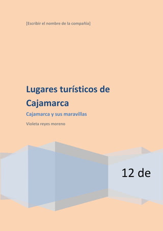 [Escribir el nombre de la compañía] 
12 de aotubre 
Lugares turísticos de Cajamarca 
Cajamarca y sus maravillas 
Violeta reyes moreno 
 