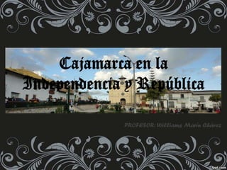 Cajamarca en la
Independencia y República

             PROFESOR: Williams Marín Chávez
 