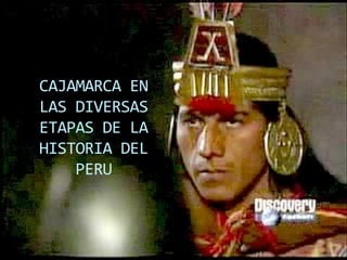 CAJAMARCA EN
LAS DIVERSAS
ETAPAS DE LA
HISTORIA DEL
    PERU
 