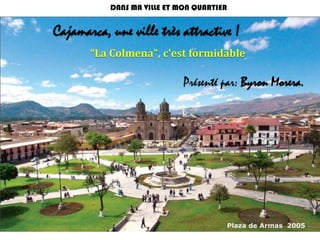 DANS MA VILLE ET MON QUARTIER  Cajamarca, une ville très attractive ! “La Colmena”, c’est formidable  Présenté par: Byron Morera. 