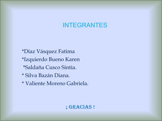 *Díaz Vásquez Fatima *Izquierdo Bueno Karen *Saldaña Cusco Sintia. * Silva Bazán Diana. * Valiente Moreno Gabriela. ¡ Gracias ! INTEGRANTES 