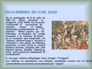 En  la  madrugada  de 13 de  julio  de 1882 las  tropas  peruanas  se  dirigieron  a San  Pablo  los invasores  conociendo el  movimiento de  nuestras  tropas  se habían  adelantado posesionándose de :” El  panteón “  Batan” puntos  que  los  colocaban  en situación  de  ventaja avanzaba  a  la  columna  de honor ,  en  le  momento  mas  inesperado , los  chilenos  abrieron fuego y  atacaron a  Mansalva a  este  grupo  de valientes, muriendo  en esta  acción el  coronel Eudocio Ravines, Gregorio Pita .José Manuel Quiroz, Enrique Villanueva, entre  otros guerreros, totalizando 35 combatientes. Se  tuvo que  ordenar el Repliegue  hacia  el lugar : ”la laguna” Los chilenos no permitieron una retirada, cometiendo excesos con los heridos ,produciéndose esa horrida escena llamada del  “repase”. 
