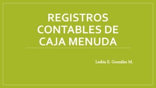 REGISTROS
CONTABLES DE
CAJA MENUDA
Lesbia E. González M.
 
