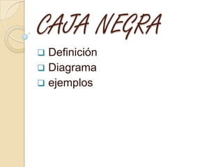 CAJA NEGRA
 Definición
 Diagrama
 ejemplos
 