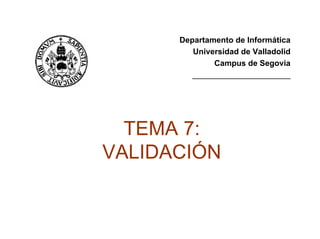 Departamento de Informática
Universidad de Valladolid
Campus de Segovia
______________________
TEMA 7:
VALIDACIÓN
 